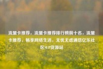 流量卡推荐，流量卡推荐排行榜前十名，流量卡推荐，畅享网络生活，无忧无虑通信亿乐社区SUP货源站