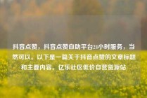 抖音点赞，抖音点赞自助平台24小时服务，当然可以。以下是一篇关于抖音点赞的文章标题和主要内容。亿乐社区低价自营货源站