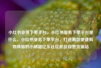 小红书业务下单平台，小红书业务下单平台是什么，小红书业务下单平台，打造高效便捷购物体验的小秘籍亿乐社区低价自营货源站