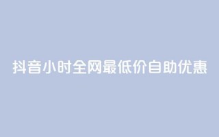 抖音24小时全网最低价自助优惠