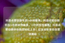 抖音点赞自助平台24小时服务，抖音点赞自助平台24小时全网最低，24小时在线服务！抖音点赞自助平台助您轻松上手！亿乐社区低价自营货源站