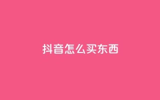 抖音怎么买东西 - 抖音购物攻略：如何在抖音上购买商品!