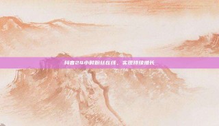 抖音24小时粉丝在线，实现持续增长