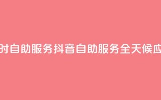 抖音24小时自助服务(抖音自助服务全天候应有尽有)