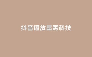 抖音播放量黑科技app - 提升抖音播放量的秘密武器推荐~