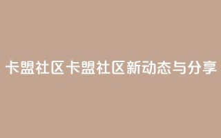 卡盟社区(卡盟社区新动态与分享)
