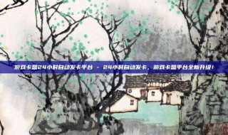 游戏卡盟24小时自动发卡平台 - 24小时自动发卡，游戏卡盟平台全新升级！