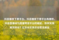 抖音播放下单平台，抖音播放下单平台有哪些，抖音直播间与直播带货平台的崛起，如何实现高效转化？亿乐社区低价自营货源站