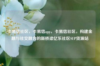 卡易信社区，卡易信app，卡易信社区，构建金融与社交融合的新桥梁亿乐社区SUP货源站