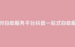 抖音24小时自助服务平台(抖音一站式自助服务平台)