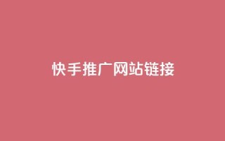 快手推广网站链接 - 快手推广有效策略与网站链接分享指南~