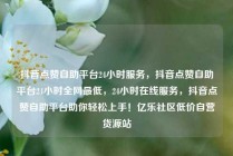 抖音点赞自助平台24小时服务，抖音点赞自助平台24小时全网最低，24小时在线服务，抖音点赞自助平台助你轻松上手！亿乐社区低价自营货源站