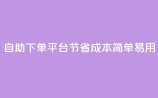 自助下单平台：节省成本，简单易用