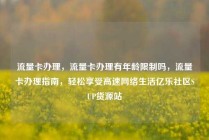 流量卡办理，流量卡办理有年龄限制吗，流量卡办理指南，轻松享受高速网络生活亿乐社区SUP货源站