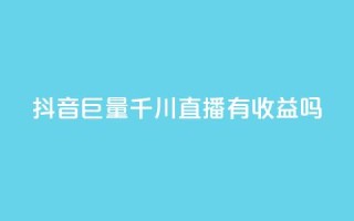 抖音巨量千川直播有收益吗 - 抖音巨量千川直播能够获得盈利吗~