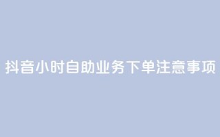 抖音24小时自助业务下单注意事项 - 抖音自助业务24小时下单必知事项解析！