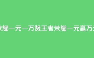 王者荣耀一元一万赞(王者荣耀一元赢万元赞助)