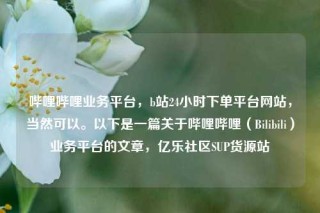 哔哩哔哩业务平台，b站24小时下单平台网站，当然可以。以下是一篇关于哔哩哔哩（Bilibili）业务平台的文章，亿乐社区SUP货源站
