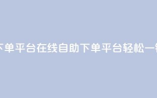 qq自助下单平台在线(QQ自助下单平台，轻松一键服务)