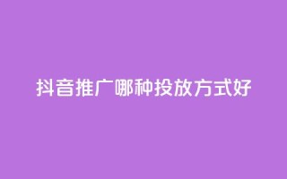 抖音推广哪种投放方式好 - 抖音广告有哪些投放方式更适合？~
