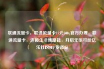 联通流量卡，联通流量卡19元200g官方办理，联通流量卡，连接生活新路径，开启无限可能亿乐社区SUP货源站