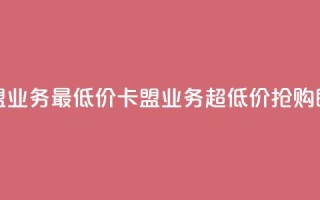 卡盟qq业务最低价(卡盟QQ业务超低价，抢购即可)