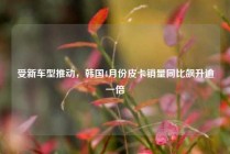 受新车型推动，韩国4月份皮卡销量同比飙升逾一倍
