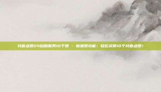 抖音点赞24自助服务10个赞 - 新增赞功能：轻松获得10个抖音点赞！