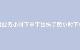 快手赞业务24小时下单平台(快手赞24小时下单平台)