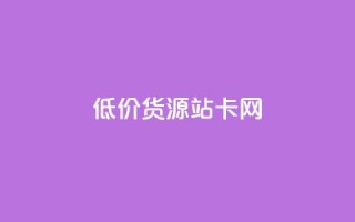 低价货源站卡网 - 经济实惠货源站卡网!