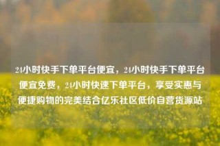 24小时快手下单平台便宜，24小时快手下单平台便宜免费，24小时快速下单平台，享受实惠与便捷购物的完美结合亿乐社区低价自营货源站