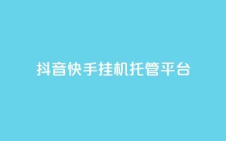 抖音快手挂机托管平台 - 抖音快手一键代挂工具平台详解~