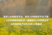 快手24小时购买平台，快手24小时购买平台下载，24小时极限购物狂欢—揭秘快手24小时购买平台的独特魅力亿乐社区SUP货源站