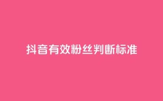 抖音有效粉丝判断标准 - 如何确定抖音真实粉丝质量！