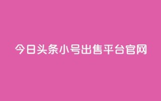 今日头条小号出售平台官网 - 今日头条小号交易平台全面上线！