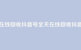 24小时在线回收抖音号(全天在线回收抖音账号)