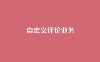 dy自定义评论业务 - 全新定制评论服务助力提升用户互动体验!