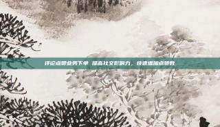 评论点赞业务下单 提高社交影响力，快速增加点赞数