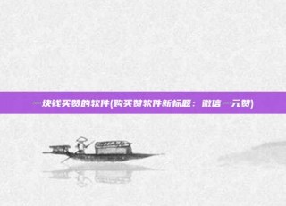 一块钱买赞的软件(购买赞软件新标题：微信一元赞)