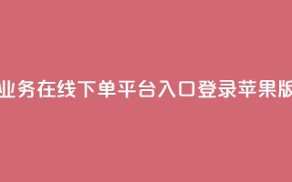 qq业务在线下单平台入口登录苹果版 - 抖音业务下单10个