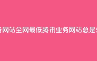 qq业务网站全网最低(腾讯QQ业务网站总是乐享)
