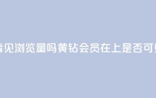 qq黄钻能看见浏览量吗(黄钻会员在QQ上是否可见浏览量)