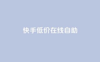 快手低价在线自助 - 快手在线自助服务特价优惠~