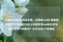 抖音刷1000粉丝网站免费，抖音刷1000粉 哪里能价格多少?如何在抖音上快速获得1000粉丝并轻松运营自己的账号？亿乐社区SUP货源站