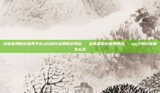 抖音业务低价业务平台,QQ名片点赞低价网站 - 全网最低价业务网站 - qq空间访客量怎么买