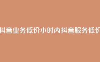 24小时抖音业务低价(24小时内抖音服务 低价优惠)