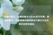 联通流量卡，联通流量卡19元200g官方办理，联通流量卡，灵活便捷的通信解决方案亿乐社区低价自营货源站
