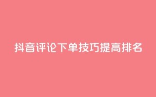 抖音评论下单技巧，提高SEO排名！
