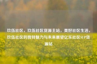 玖伍社区，玖伍社区货源主站，美好社区生活，玖伍社区的独特魅力与未来展望亿乐社区SUP货源站