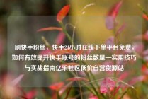 刷快手粉丝，快手24小时在线下单平台免费，如何有效提升快手账号的粉丝数量—实用技巧与实战指南亿乐社区低价自营货源站
